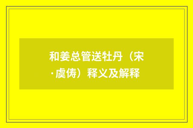 和姜总管送牡丹（宋·虞俦）释义及解释