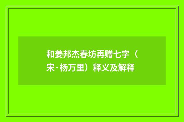 和姜邦杰春坊再赠七字（宋·杨万里）释义及解释