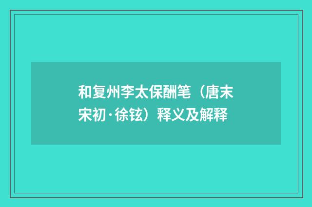 和复州李太保酬笔（唐末宋初·徐铉）释义及解释