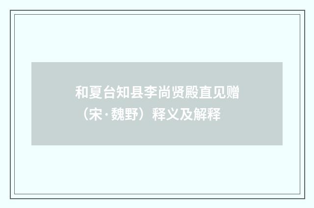 和夏台知县李尚贤殿直见赠（宋·魏野）释义及解释