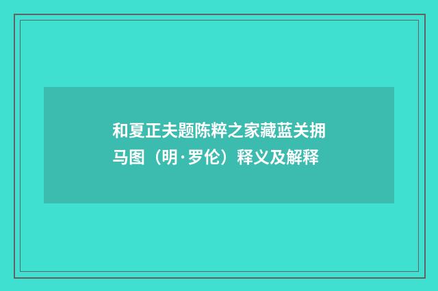 和夏正夫题陈粹之家藏蓝关拥马图（明·罗伦）释义及解释