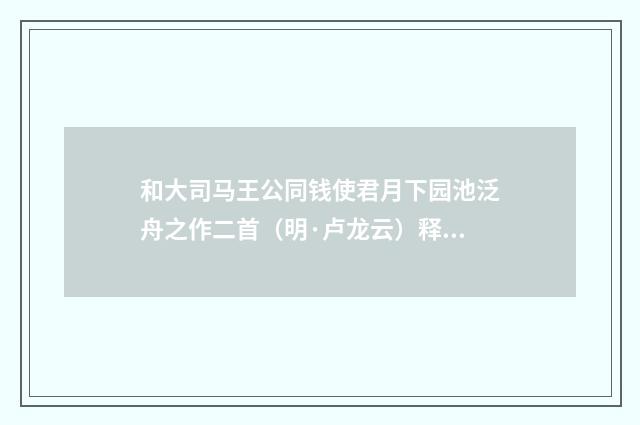 和大司马王公同钱使君月下园池泛舟之作二首（明·卢龙云）释义及解释