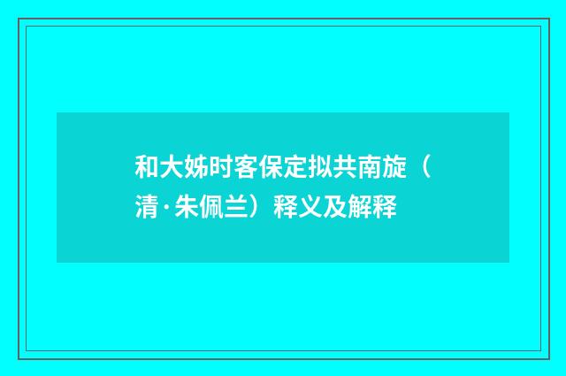 和大姊时客保定拟共南旋（清·朱佩兰）释义及解释