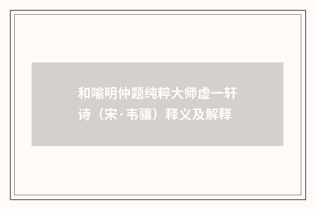 和喻明仲题纯粹大师虚一轩诗（宋·韦骧）释义及解释