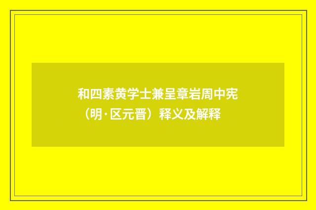 和四素黄学士兼呈章岩周中宪（明·区元晋）释义及解释