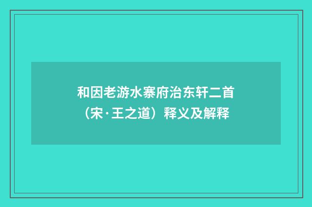 和因老游水寨府治东轩二首（宋·王之道）释义及解释