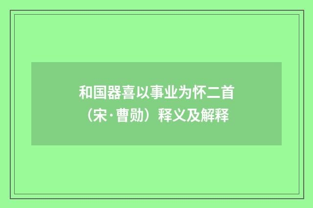 和国器喜以事业为怀二首（宋·曹勋）释义及解释