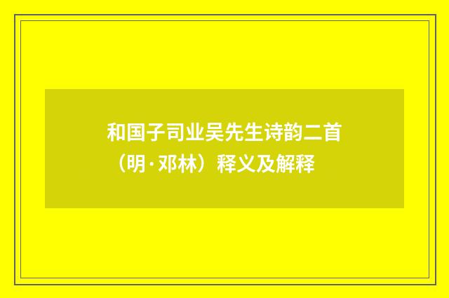 和国子司业吴先生诗韵二首（明·邓林）释义及解释