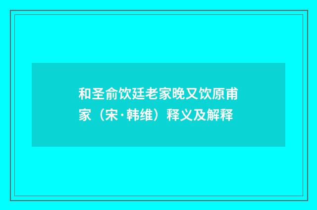 和圣俞饮廷老家晚又饮原甫家（宋·韩维）释义及解释