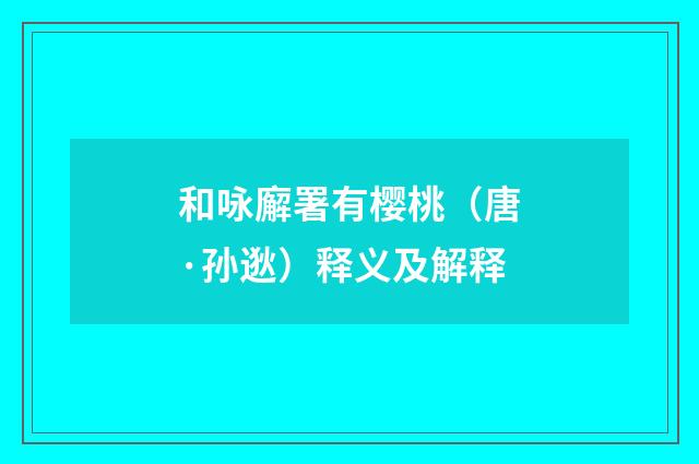 和咏廨署有樱桃（唐·孙逖）释义及解释