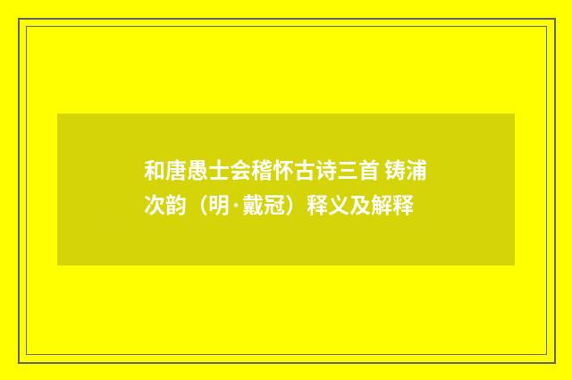 和唐愚士会稽怀古诗三首 铸浦次韵（明·戴冠）释义及解释