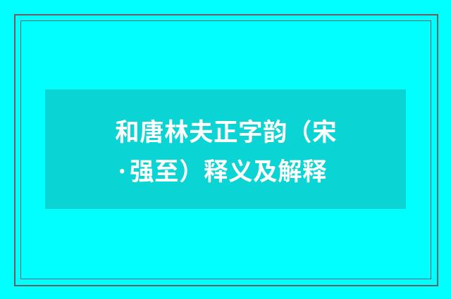 和唐林夫正字韵（宋·强至）释义及解释