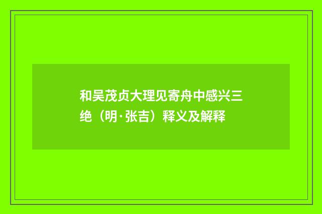 和吴茂贞大理见寄舟中感兴三绝（明·张吉）释义及解释