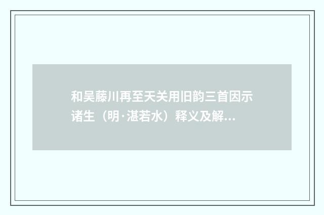 和吴藤川再至天关用旧韵三首因示诸生（明·湛若水）释义及解释