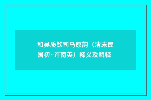 和吴质钦司马原韵（清末民国初·许南英）释义及解释