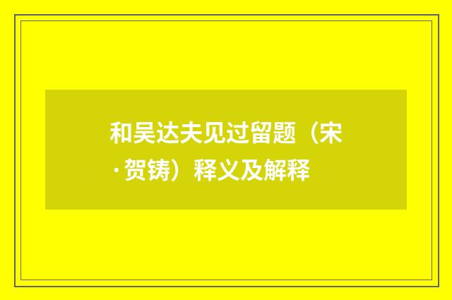 和吴达夫见过留题（宋·贺铸）释义及解释