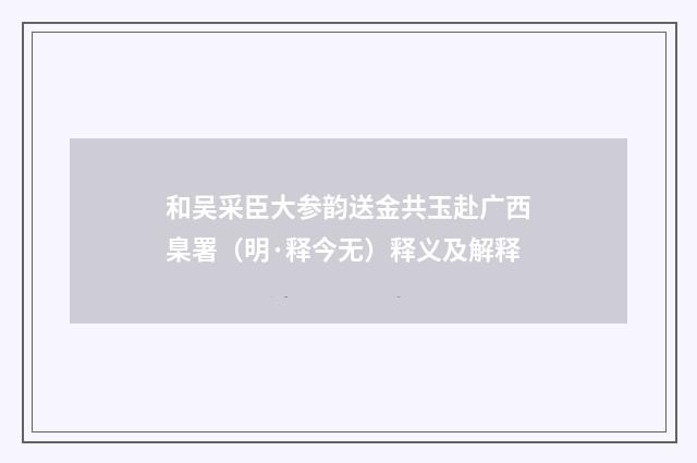 和吴采臣大参韵送金共玉赴广西臬署（明·释今无）释义及解释