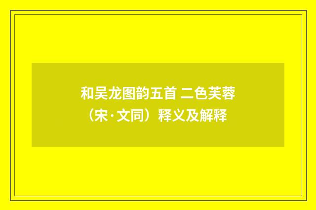 和吴龙图韵五首 二色芙蓉（宋·文同）释义及解释