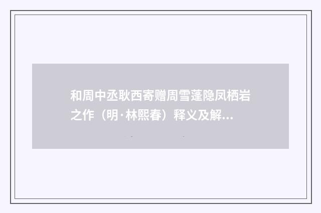 和周中丞耿西寄赠周雪蓬隐凤栖岩之作（明·林熙春）释义及解释