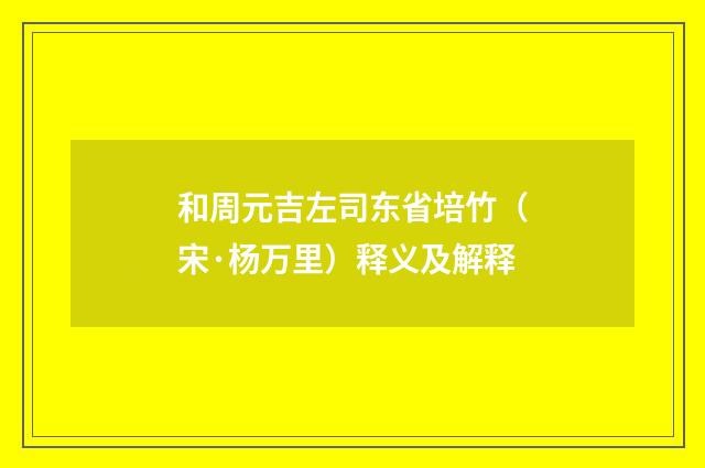 和周元吉左司东省培竹（宋·杨万里）释义及解释