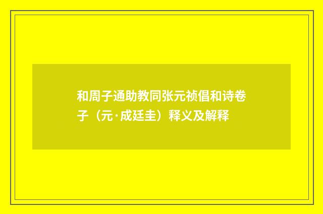 和周子通助教同张元祯倡和诗卷子（元·成廷圭）释义及解释
