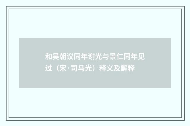 和吴朝议同年谢光与景仁同年见过（宋·司马光）释义及解释