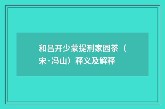 和吕开少蒙提刑家园茶（宋·冯山）释义及解释