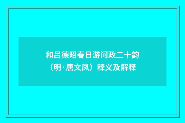 和吕德昭春日游问政二十韵（明·唐文凤）释义及解释