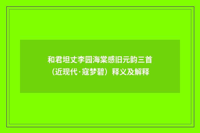 和君坦丈李园海棠感旧元韵三首（近现代·寇梦碧）释义及解释