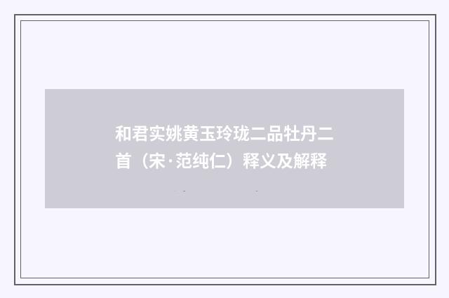 和君实姚黄玉玲珑二品牡丹二首（宋·范纯仁）释义及解释
