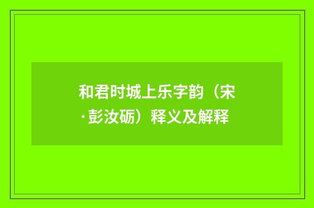 和君时城上乐字韵（宋·彭汝砺）释义及解释