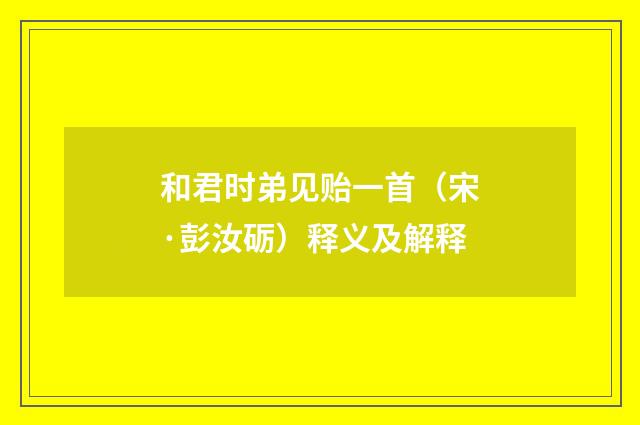 和君时弟见贻一首（宋·彭汝砺）释义及解释