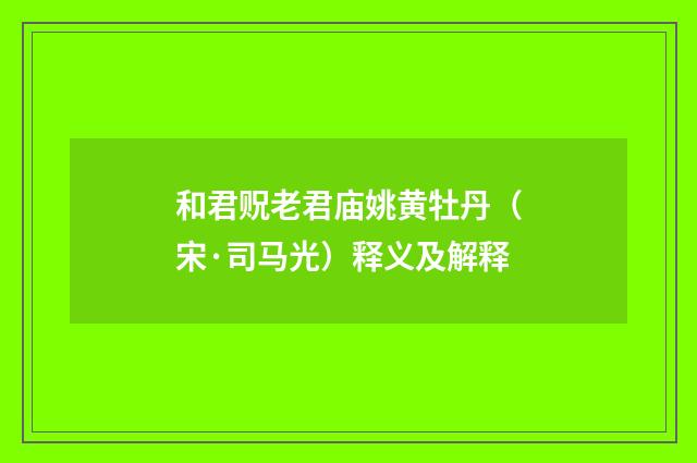 和君贶老君庙姚黄牡丹（宋·司马光）释义及解释