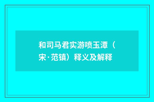 和司马君实游喷玉潭（宋·范镇）释义及解释