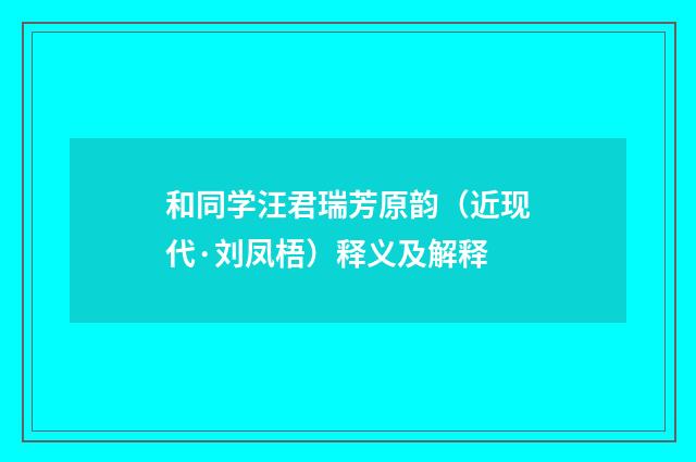 和同学汪君瑞芳原韵（近现代·刘凤梧）释义及解释