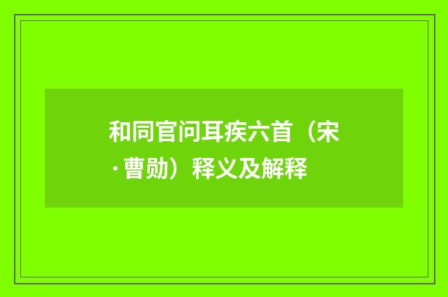 和同官问耳疾六首（宋·曹勋）释义及解释