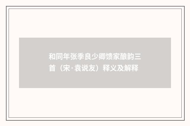 和同年张季良少卿馈家酿韵三首（宋·袁说友）释义及解释