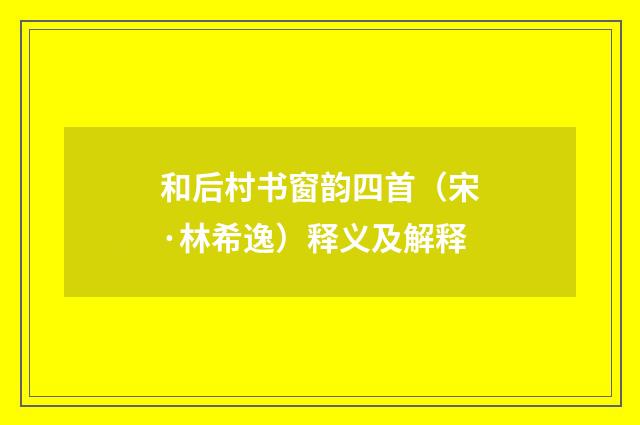 和后村书窗韵四首（宋·林希逸）释义及解释