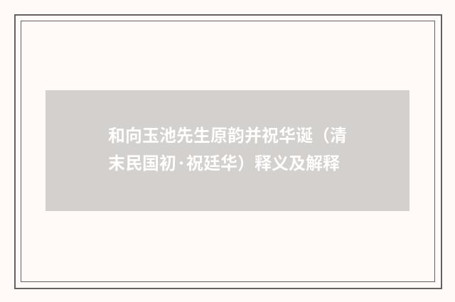 和向玉池先生原韵并祝华诞（清末民国初·祝廷华）释义及解释