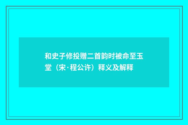 和史子修投赠二首韵时被命至玉堂（宋·程公许）释义及解释