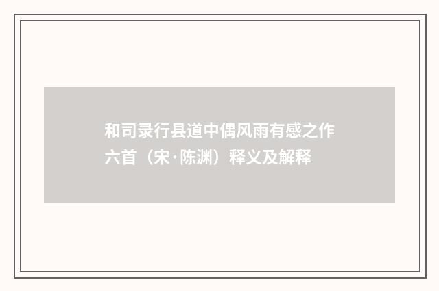 和司录行县道中偶风雨有感之作六首（宋·陈渊）释义及解释