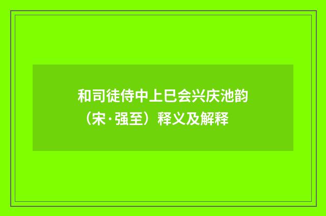 和司徒侍中上巳会兴庆池韵（宋·强至）释义及解释