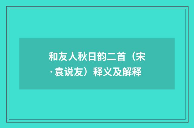 和友人秋日韵二首（宋·袁说友）释义及解释