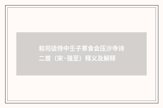 和司徒侍中壬子寒食会压沙寺诗二首（宋·强至）释义及解释