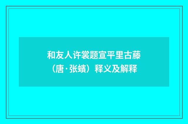 和友人许裳题宣平里古藤（唐·张蠙）释义及解释