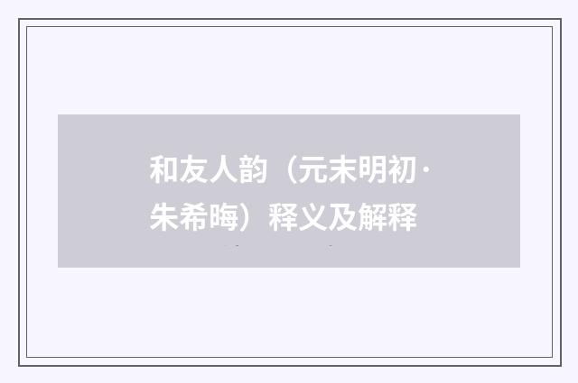 和友人韵（元末明初·朱希晦）释义及解释