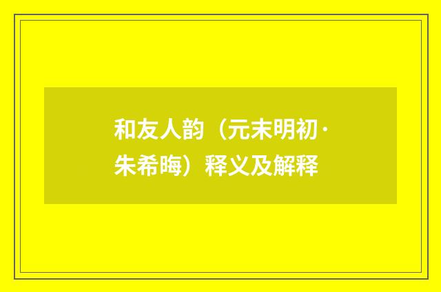 和友人韵（元末明初·朱希晦）释义及解释