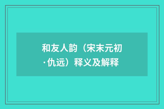 和友人韵（宋末元初·仇远）释义及解释
