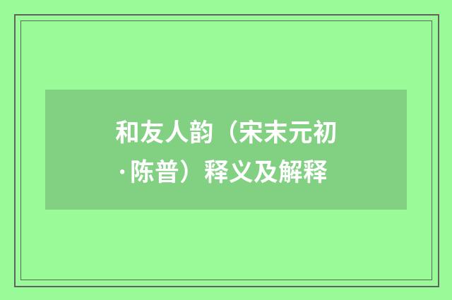 和友人韵（宋末元初·陈普）释义及解释