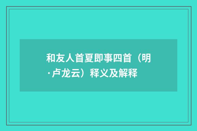 和友人首夏即事四首（明·卢龙云）释义及解释